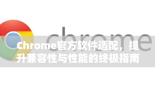 Chrome官方软件适配，提升兼容性与性能的终极指南-第1张图片-谷歌浏览器官网下载|Google Chrome2026最新官方版