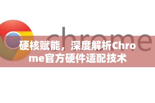 硬核赋能，深度解析Chrome官方硬件适配技术-第1张图片-谷歌浏览器官网下载|Google Chrome2026最新官方版