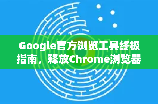 Google官方浏览工具终极指南，释放Chrome浏览器的全部潜能-第1张图片-谷歌浏览器官网下载|Google Chrome2026最新官方版