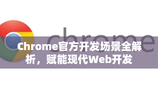 Chrome官方开发场景全解析，赋能现代Web开发-第1张图片-谷歌浏览器官网下载|Google Chrome2026最新官方版