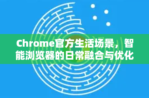 Chrome官方生活场景，智能浏览器的日常融合与优化指南-第1张图片-谷歌浏览器官网下载|Google Chrome2026最新官方版