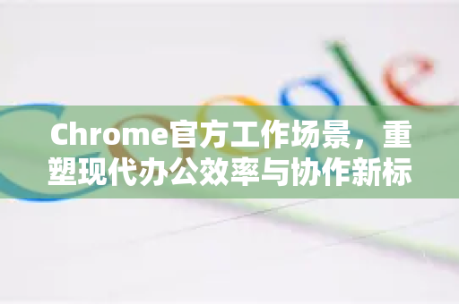 Chrome官方工作场景,重塑现代办公效率与协作新标准-第1张图片-谷歌浏览器官网下载|Google Chrome2026最新官方版 Chrome官方工作场景,重塑现代办公效率与协作新标准-第1张图片-谷歌浏览器官网下载|Google Chrome2026最新官方版
