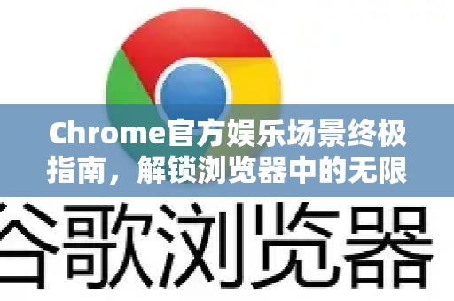 Chrome官方娱乐场景终极指南，解锁浏览器中的无限乐趣-第1张图片-谷歌浏览器官网下载|Google Chrome2026最新官方版