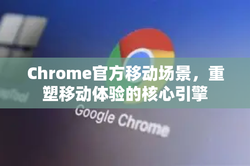 Chrome官方移动场景，重塑移动体验的核心引擎-第1张图片-谷歌浏览器官网下载|Google Chrome2026最新官方版