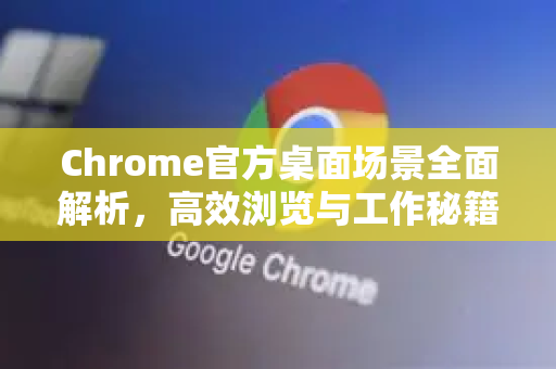 Chrome官方桌面场景全面解析，高效浏览与工作秘籍-第1张图片-谷歌浏览器官网下载|Google Chrome2026最新官方版