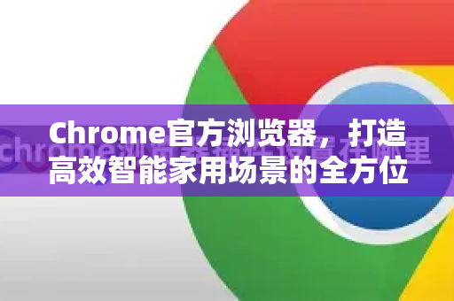 Chrome官方浏览器，打造高效智能家用场景的全方位指南-第1张图片-谷歌浏览器官网下载|Google Chrome2026最新官方版