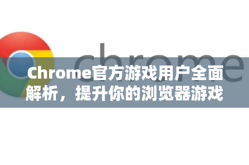 Chrome官方游戏用户全面解析，提升你的浏览器游戏体验-第1张图片-谷歌浏览器官网下载|Google Chrome2026最新官方版