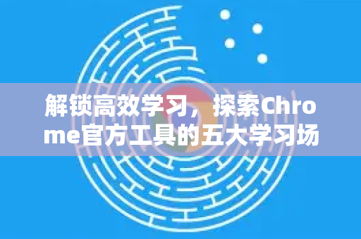解锁高效学习,探索Chrome官方工具的五大学习场景-第1张图片-谷歌浏览器官网下载|Google Chrome2026最新官方版 解锁高效学习,探索Chrome官方工具的五大学习场景-第1张图片-谷歌浏览器官网下载|Google Chrome2026最新官方版