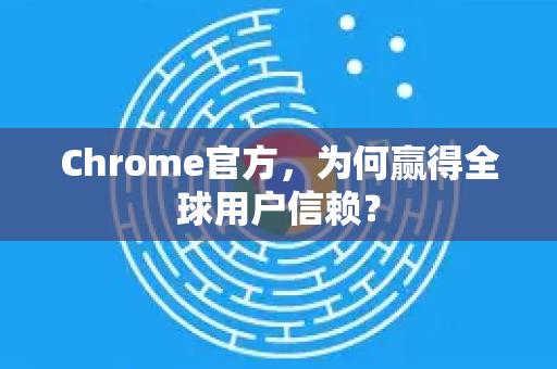 Chrome官方，为何赢得全球用户信赖？