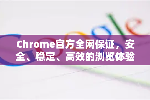Chrome官方全网保证，安全、稳定、高效的浏览体验