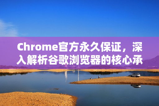Chrome官方永久保证，深入解析谷歌浏览器的核心承诺与未来