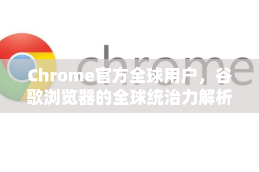 Chrome官方全球用户，谷歌浏览器的全球统治力解析