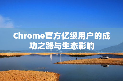 Chrome官方亿级用户的成功之路与生态影响