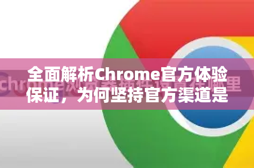 全面解析Chrome官方体验保证，为何坚持官方渠道是明智之选？