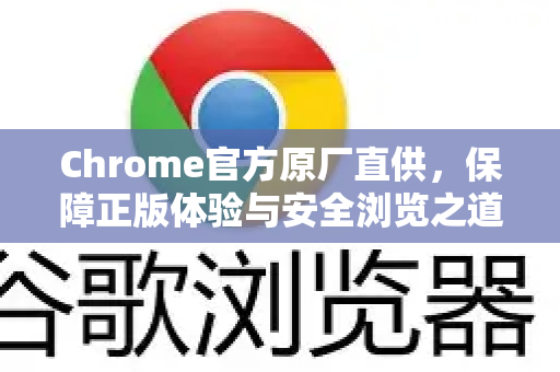 Chrome官方原厂直供，保障正版体验与安全浏览之道