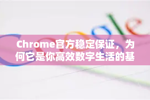 Chrome官方稳定保证，为何它是你高效数字生活的基石？