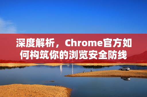 深度解析，Chrome官方如何构筑你的浏览安全防线
