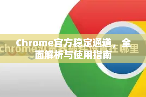 Chrome官方稳定通道，全面解析与使用指南-第1张图片-谷歌浏览器官网下载|Google Chrome2026最新官方版