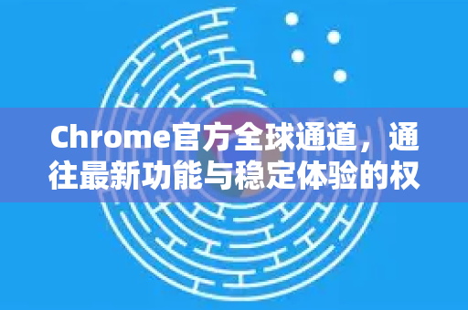 Chrome官方全球通道，通往最新功能与稳定体验的权威指南-第1张图片-谷歌浏览器官网下载|Google Chrome2026最新官方版