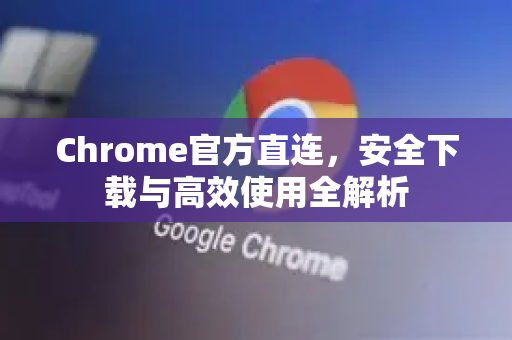 Chrome官方直连，安全下载与高效使用全解析-第1张图片-谷歌浏览器官网下载|Google Chrome2026最新官方版
