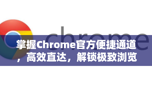 掌握Chrome官方便捷通道，高效直达，解锁极致浏览体验-第1张图片-谷歌浏览器官网下载|Google Chrome2026最新官方版