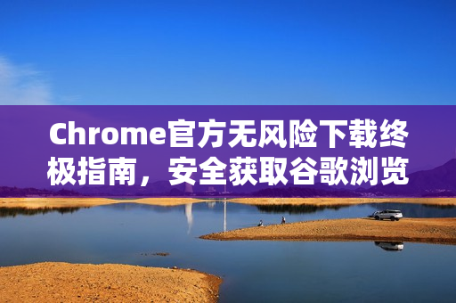 Chrome官方无风险下载终极指南，安全获取谷歌浏览器官网版本-第1张图片-谷歌浏览器官网下载|Google Chrome2026最新官方版