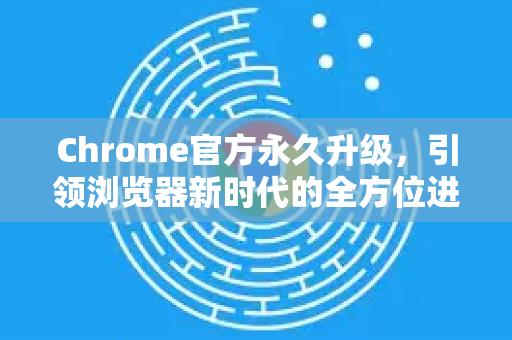 Chrome官方永久升级，引领浏览器新时代的全方位进化-第1张图片-谷歌浏览器官网下载|Google Chrome2026最新官方版