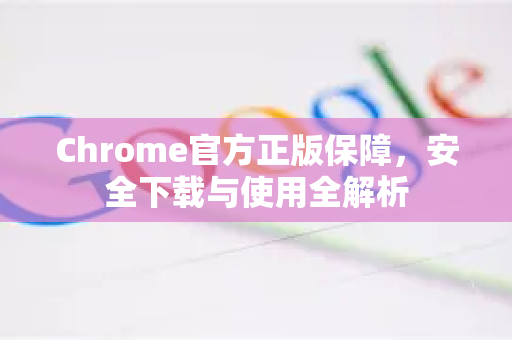 Chrome官方正版保障，安全下载与使用全解析-第1张图片-谷歌浏览器官网下载|Google Chrome2026最新官方版
