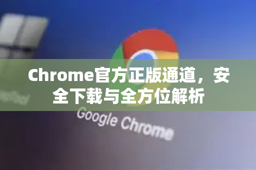 Chrome官方正版通道，安全下载与全方位解析-第1张图片-谷歌浏览器官网下载|Google Chrome2026最新官方版