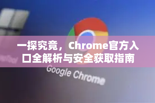 一探究竟，Chrome官方入口全解析与安全获取指南-第1张图片-谷歌浏览器官网下载|Google Chrome2026最新官方版