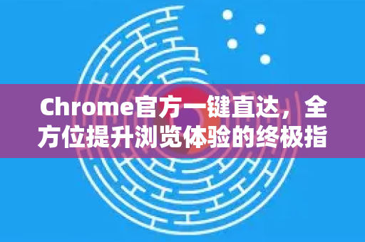 Chrome官方一键直达，全方位提升浏览体验的终极指南-第1张图片-谷歌浏览器官网下载|Google Chrome2026最新官方版