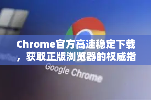 Chrome官方高速稳定下载，获取正版浏览器的权威指南-第1张图片-谷歌浏览器官网下载|Google Chrome2026最新官方版