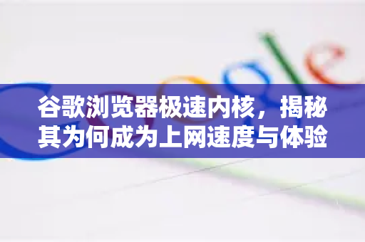 谷歌浏览器极速内核，揭秘其为何成为上网速度与体验的关键