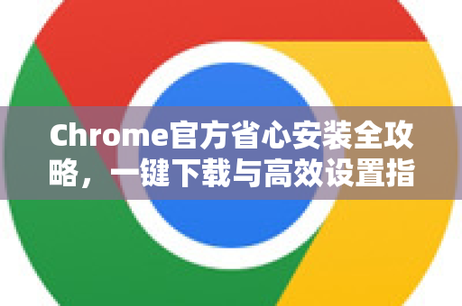 Chrome官方省心安装全攻略，一键下载与高效设置指南-第1张图片-谷歌浏览器官网下载|Google Chrome2026最新官方版