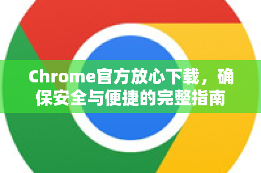 Chrome官方放心下载，确保安全与便捷的完整指南-第1张图片-谷歌浏览器官网下载|Google Chrome2026最新官方版