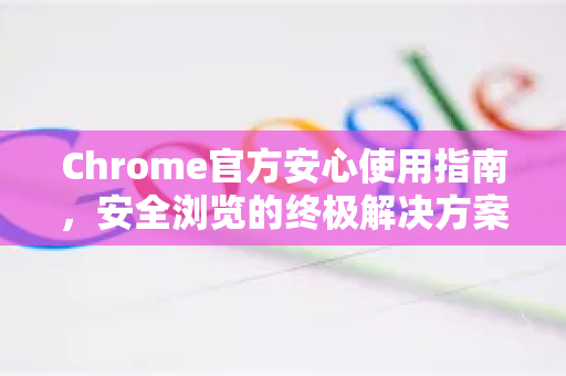 Chrome官方安心使用指南，安全浏览的终极解决方案-第1张图片-谷歌浏览器官网下载|Google Chrome2026最新官方版