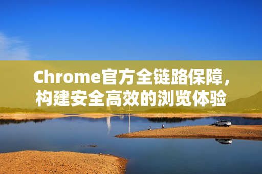 Chrome官方全链路保障，构建安全高效的浏览体验-第1张图片-谷歌浏览器官网下载|Google Chrome2026最新官方版