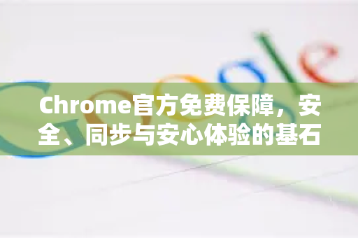 Chrome官方免费保障，安全、同步与安心体验的基石-第1张图片-谷歌浏览器官网下载|Google Chrome2026最新官方版