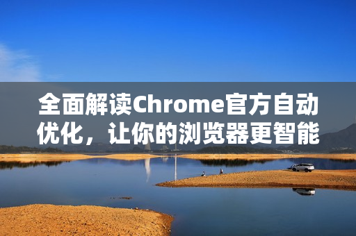 全面解读Chrome官方自动优化，让你的浏览器更智能、更高效！-第1张图片-谷歌浏览器官网下载|Google Chrome2026最新官方版