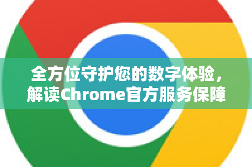 全方位守护您的数字体验，解读Chrome官方服务保障体系