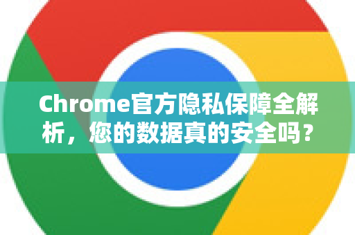 Chrome官方隐私保障全解析，您的数据真的安全吗？