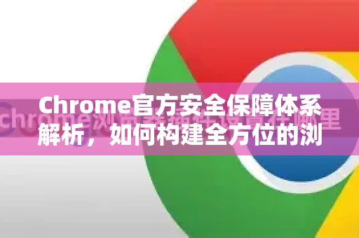 Chrome官方安全保障体系解析，如何构建全方位的浏览安全防线
