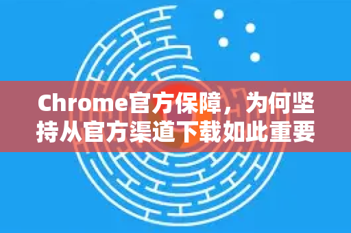 Chrome官方保障，为何坚持从官方渠道下载如此重要？