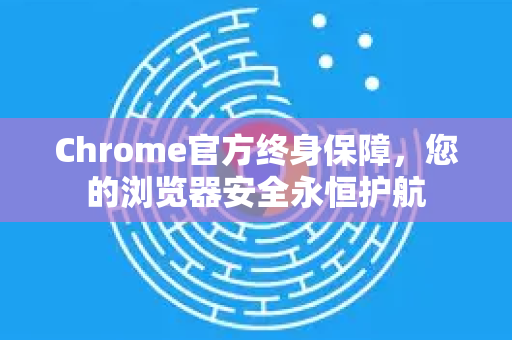Chrome官方终身保障，您的浏览器安全永恒护航-第1张图片-谷歌浏览器官网下载|Google Chrome2026最新官方版