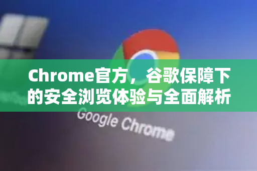 Chrome官方，谷歌保障下的安全浏览体验与全面解析