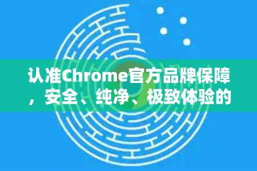 认准Chrome官方品牌保障，安全、纯净、极致体验的唯一选择