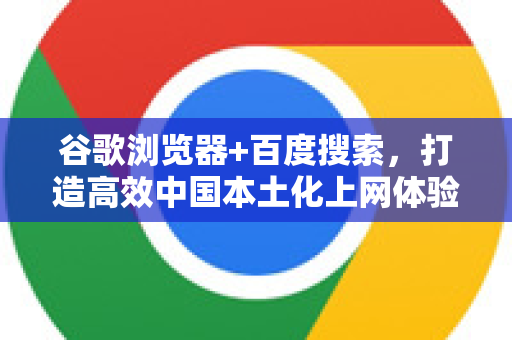谷歌浏览器+百度搜索，打造高效中国本土化上网体验的终极指南