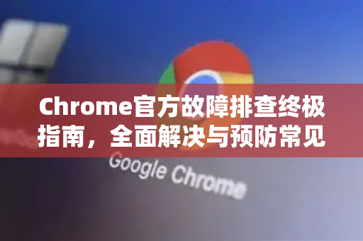 Chrome官方故障排查终极指南，全面解决与预防常见问题