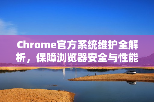 Chrome官方系统维护全解析,保障浏览器安全与性能的基石-第1张图片-谷歌浏览器官网下载|Google Chrome2026最新官方版 Chrome官方系统维护全解析,保障浏览器安全与性能的基石-第1张图片-谷歌浏览器官网下载|Google Chrome2026最新官方版