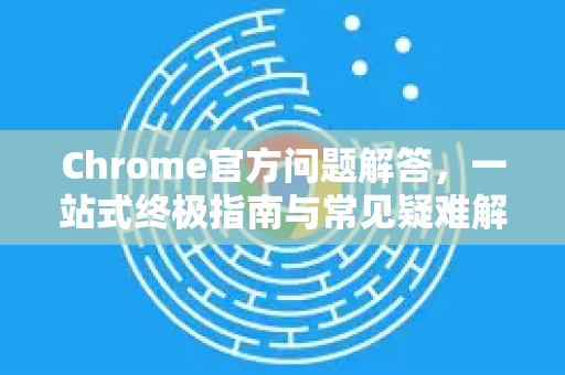 Chrome官方问题解答，一站式终极指南与常见疑难解析-第1张图片-谷歌浏览器官网下载|Google Chrome2026最新官方版